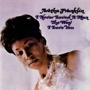 ARETHA FRANKLIN- NEVER LOVED A MAN THE WAY I LOVE YOU