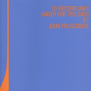 JOHN FRUSCIANTE - TO RECORD ONLY WATER FOR TEN DAYS BY JOHN FRUSCIANTE